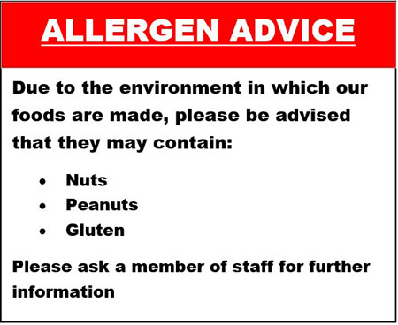 allergen advice sign - Due to the environment in which our foods are made, please be advised that they may contain - nuts, peanuts, gluten, please ask a member of staff for further information